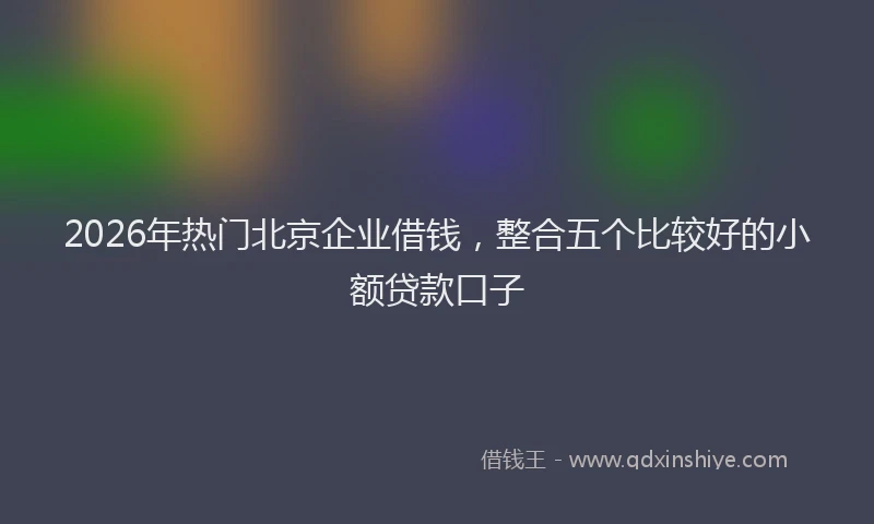 2026年热门北京企业借钱，整合五个比较好的小额贷款口子