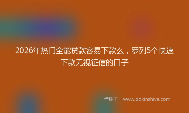 2026年热门全能贷款容易下款么，罗列5个快速下款无视征信的口子