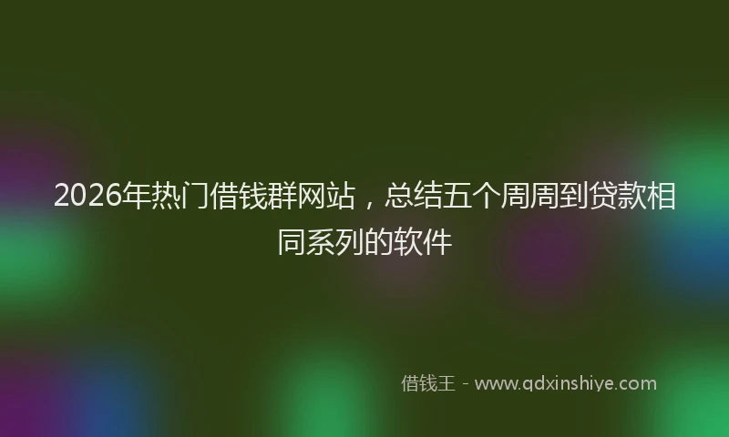 2026年热门借钱群网站，总结五个周周到贷款相同系列的软件