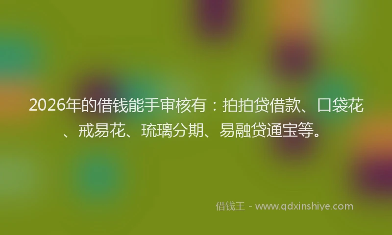 2026年的借钱能手审核有：拍拍贷借款、口袋花、戒易花、琉璃分期、易融贷通宝等。