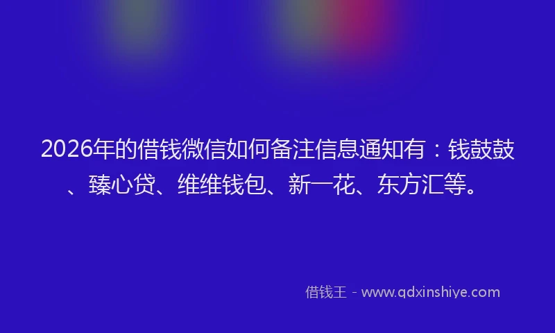 2026年的借钱微信如何备注信息通知有：钱鼓鼓、臻心贷、维维钱包、新一花、东方汇等。