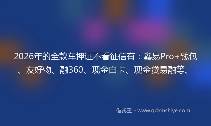 2026年的全款车押证不看征信有：鑫易Pro+钱包、友好物、融360、现金白卡、现金贷易融等。