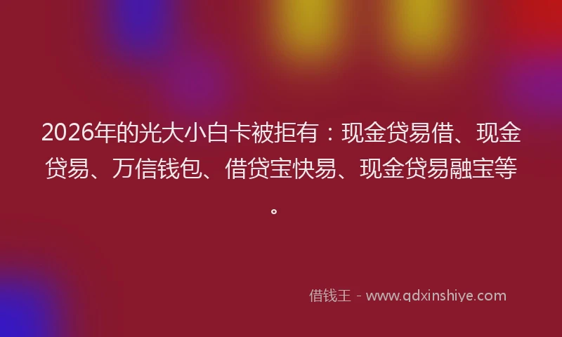 2026年的光大小白卡被拒有：现金贷易借、现金贷易、万信钱包、借贷宝快易、现金贷易融宝等。