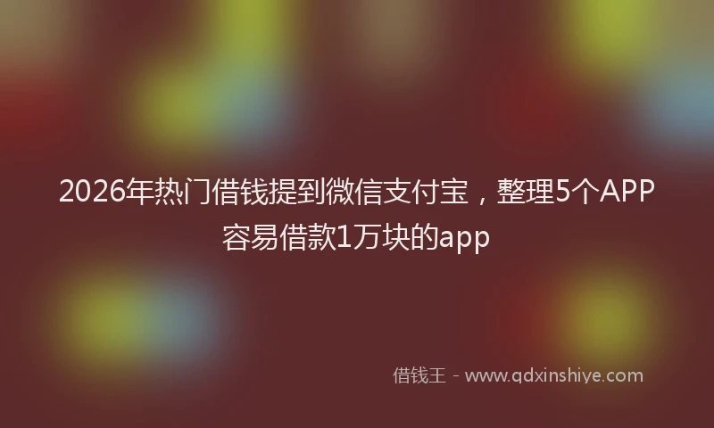 2026年热门借钱提到微信支付宝，整理5个APP容易借款1万块的app