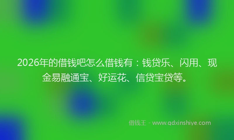 2026年的借钱吧怎么借钱有：钱贷乐、闪用、现金易融通宝、好运花、信贷宝贷等。
