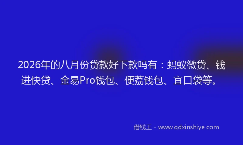 2026年的八月份贷款好下款吗有：蚂蚁微贷、钱进快贷、金易Pro钱包、便荔钱包、宜口袋等。