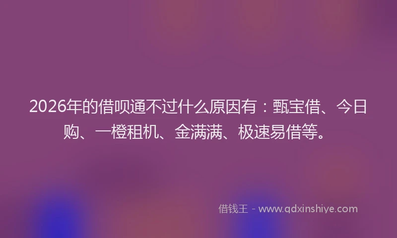 2026年的借呗通不过什么原因有：甄宝借、今日购、一橙租机、金满满、极速易借等。