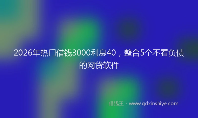 2026年热门借钱3000利息40，整合5个不看负债的网贷软件