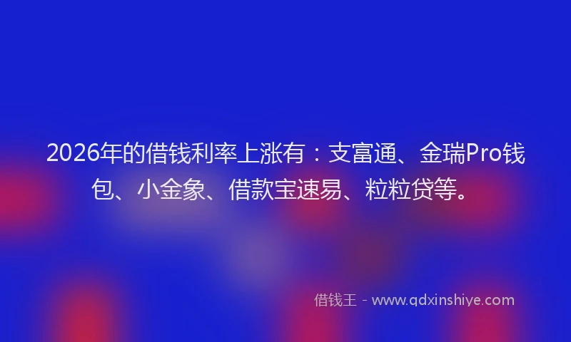 2026年的借钱利率上涨有：支富通、金瑞Pro钱包、小金象、借款宝速易、粒粒贷等。