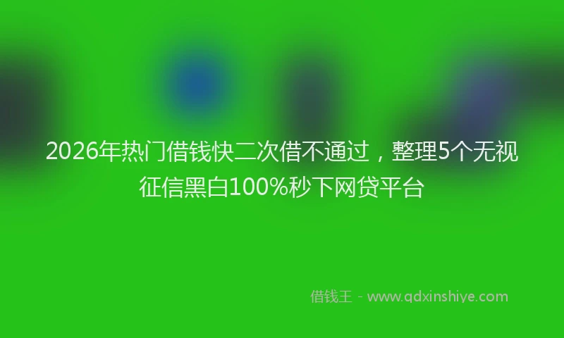 2026年热门借钱快二次借不通过，整理5个无视征信黑白100%秒下网贷平台