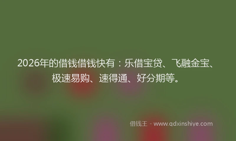 2026年的借钱借钱快有：乐借宝贷、飞融金宝、极速易购、速得通、好分期等。