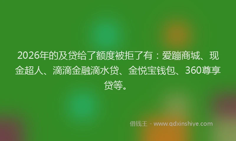 2026年的及贷给了额度被拒了有：爱蹦商城、现金超人、滴滴金融滴水贷、金悦宝钱包、360尊享贷等。