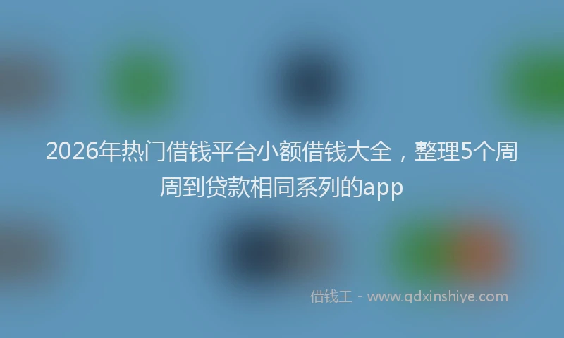 2026年热门借钱平台小额借钱大全，整理5个周周到贷款相同系列的app