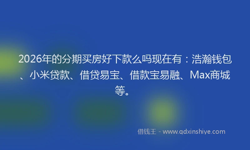 2026年的分期买房好下款么吗现在有：浩瀚钱包、小米贷款、借贷易宝、借款宝易融、Max商城等。