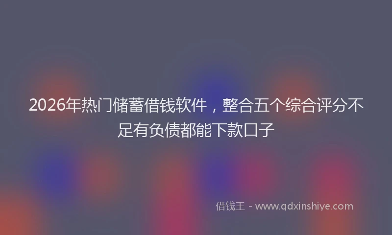 2026年热门储蓄借钱软件，整合五个综合评分不足有负债都能下款口子