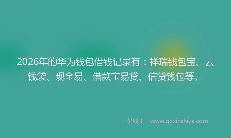 2026年的华为钱包借钱记录有：祥瑞钱包宝、云钱袋、现金易、借款宝易贷、信贷钱包等。