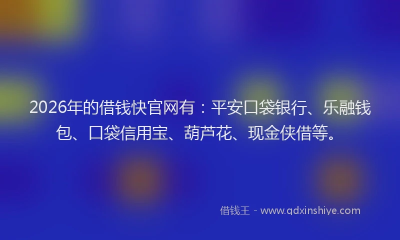 2026年的借钱快官网有：平安口袋银行、乐融钱包、口袋信用宝、葫芦花、现金侠借等。