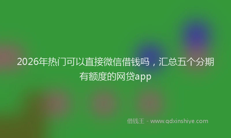 2026年热门可以直接微信借钱吗，汇总五个分期有额度的网贷app