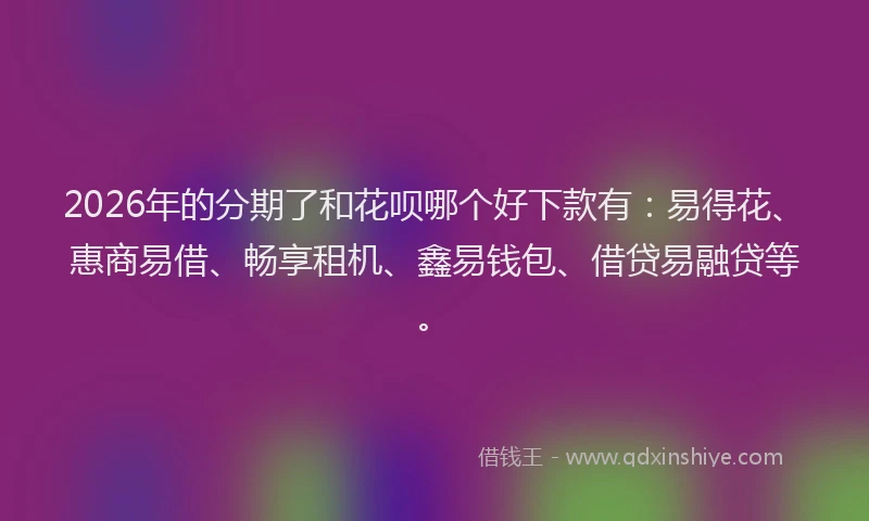 2026年的分期了和花呗哪个好下款有：易得花、惠商易借、畅享租机、鑫易钱包、借贷易融贷等。