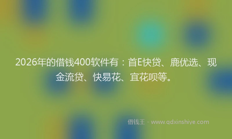 2026年的借钱400软件有：首E快贷、鹿优选、现金流贷、快易花、宜花呗等。