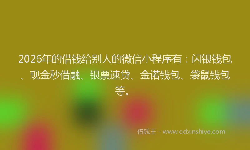 2026年的借钱给别人的微信小程序有：闪银钱包、现金秒借融、银票速贷、金诺钱包、袋鼠钱包等。
