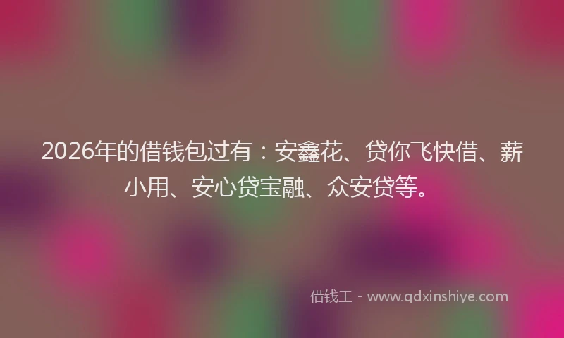 2026年的借钱包过有：安鑫花、贷你飞快借、薪小用、安心贷宝融、众安贷等。
