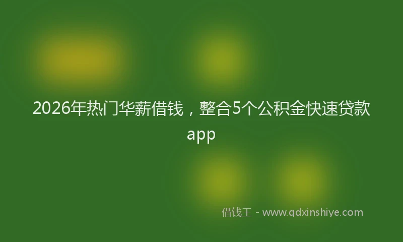 2026年热门华薪借钱，整合5个公积金快速贷款app