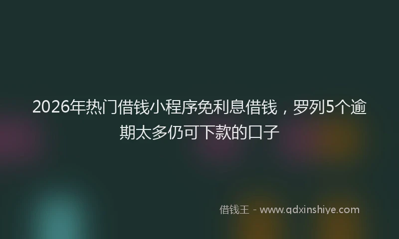 2026年热门借钱小程序免利息借钱，罗列5个逾期太多仍可下款的口子