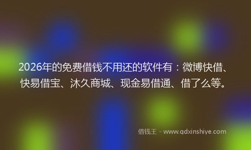 2026年的免费借钱不用还的软件有：微博快借、快易借宝、沐久商城、现金易借通、借了么等。