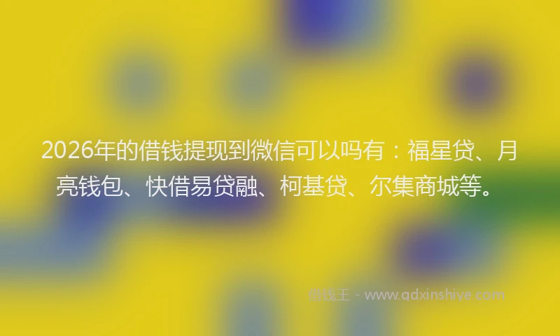 2026年的借钱提现到微信可以吗有：福星贷、月亮钱包、快借易贷融、柯基贷、尔集商城等。