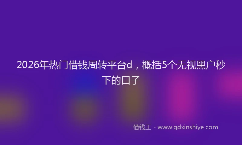 2026年热门借钱周转平台d，概括5个无视黑户秒下的口子