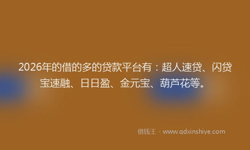 2026年的借的多的贷款平台有：超人速贷、闪贷宝速融、日日盈、金元宝、葫芦花等。