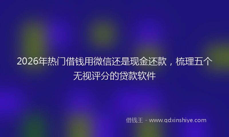 2026年热门借钱用微信还是现金还款，梳理五个无视评分的贷款软件
