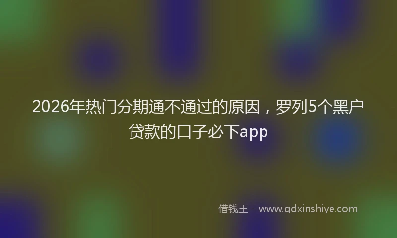 2026年热门分期通不通过的原因，罗列5个黑户贷款的口子必下app