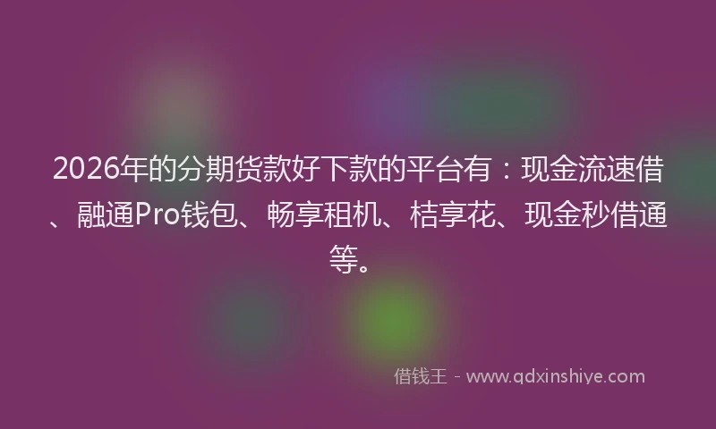 2026年的分期货款好下款的平台有：现金流速借、融通Pro钱包、畅享租机、桔享花、现金秒借通等。