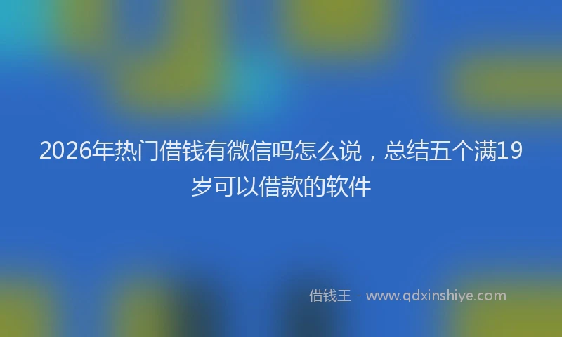 2026年热门借钱有微信吗怎么说，总结五个满19岁可以借款的软件