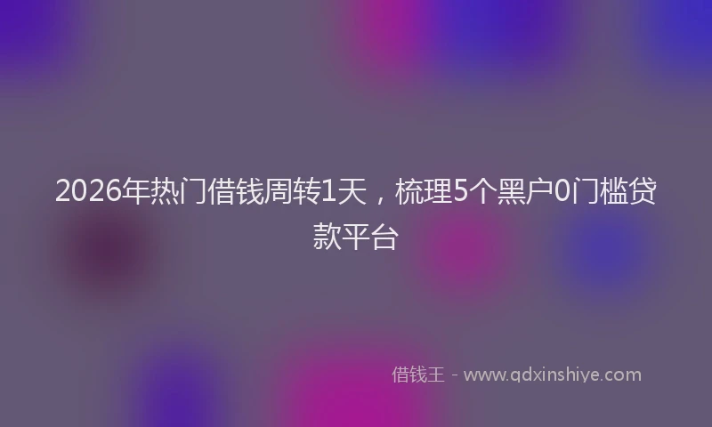 2026年热门借钱周转1天，梳理5个黑户0门槛贷款平台