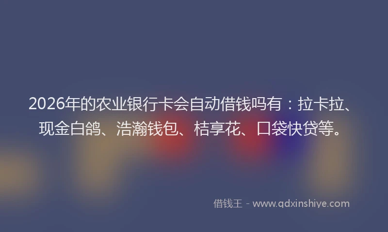 2026年的农业银行卡会自动借钱吗有：拉卡拉、现金白鸽、浩瀚钱包、桔享花、口袋快贷等。