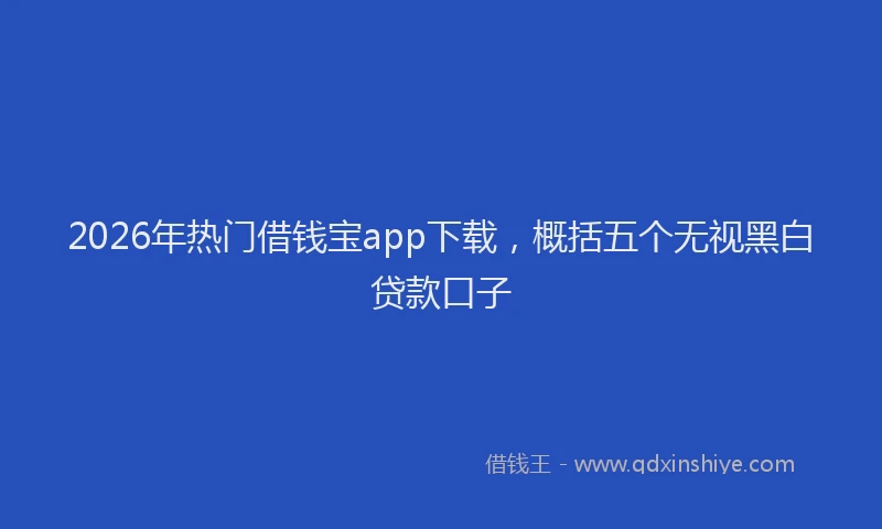 2026年热门借钱宝app下载，概括五个无视黑白贷款口子