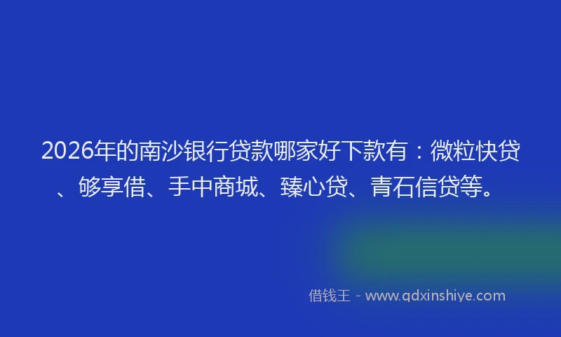 2026年的南沙银行贷款哪家好下款有：微粒快贷、够享借、手中商城、臻心贷、青石信贷等。
