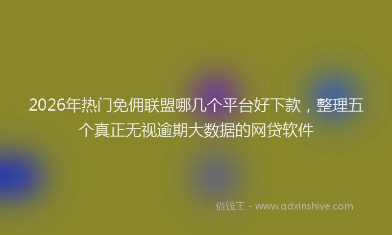 2026年热门免佣联盟哪几个平台好下款，整理五个真正无视逾期大数据的网贷软件