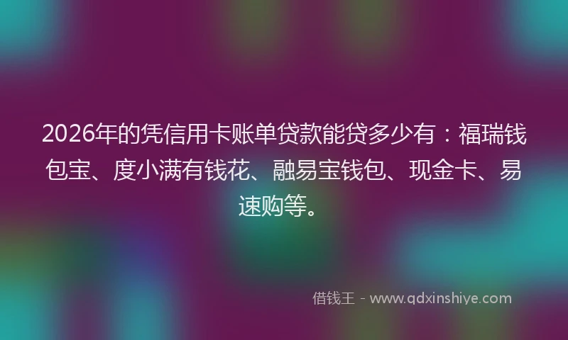 2026年的凭信用卡账单贷款能贷多少有：福瑞钱包宝、度小满有钱花、融易宝钱包、现金卡、易速购等。