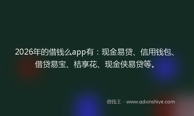 2026年的借钱么app有：现金易贷、信用钱包、借贷易宝、桔享花、现金侠易贷等。