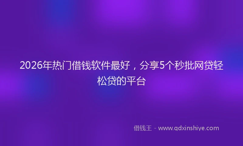 2026年热门借钱软件最好，分享5个秒批网贷轻松贷的平台