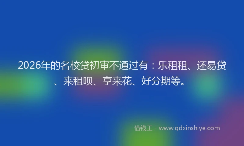 2026年的名校贷初审不通过有：乐租租、还易贷、来租呗、享来花、好分期等。