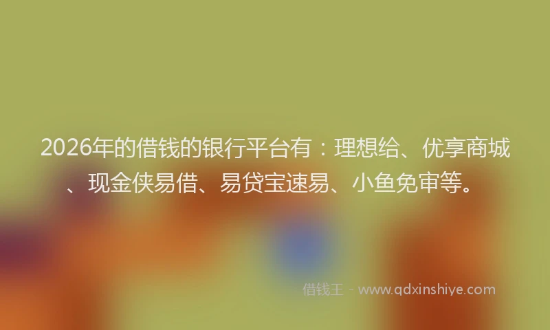 2026年的借钱的银行平台有：理想给、优享商城、现金侠易借、易贷宝速易、小鱼免审等。