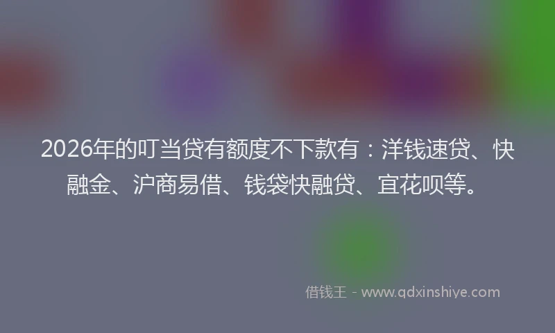 2026年的叮当贷有额度不下款有：洋钱速贷、快融金、沪商易借、钱袋快融贷、宜花呗等。