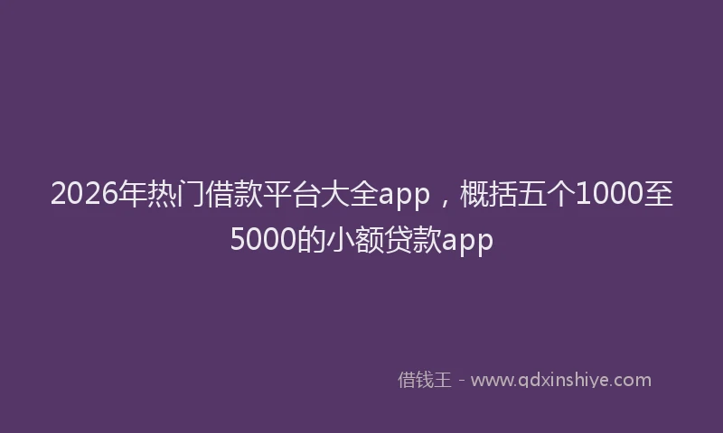 2026年热门借款平台大全app，概括五个1000至5000的小额贷款app