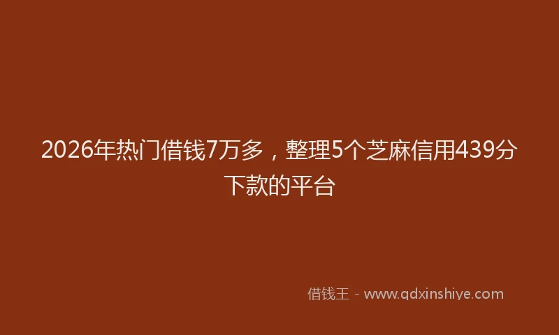 2026年热门借钱7万多，整理5个芝麻信用439分下款的平台