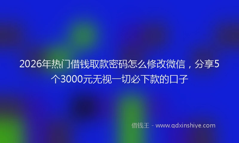 2026年热门借钱取款密码怎么修改微信，分享5个3000元无视一切必下款的口子